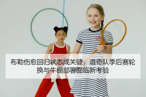 布勒伤愈回归状态成关键，道奇队季后赛轮换与牛棚部署面临新考验 - leyu